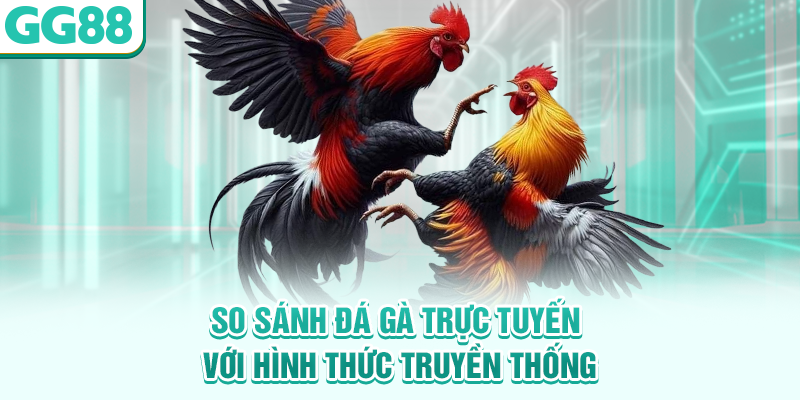 So sánh đá gà trực tuyến với hình thức truyền thống